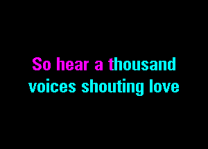 So hear a thousand

voices shouting love