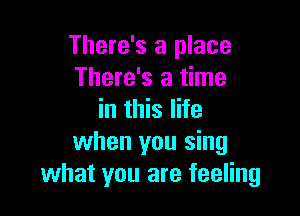 There's a place
There's a time

in this life
when you sing
what you are feeling