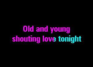 Old and young

shouting love tonight