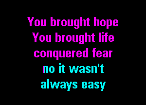 You brought hope
You brought life

conquered fear
no it wasn't
always easy