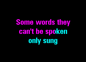 Some words they

can't be spoken
only sung