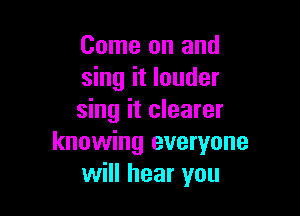 Come on and
sing it louder

sing it clearer
knowing everyone
will hear you