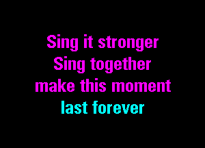 Sing it stronger
Sing together

make this moment
last forever