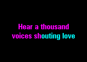 Hear a thousand

voices shouting love