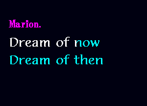Dream of now

Dream of then