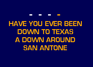 HAVE YOU EVER BEEN
DOWN TO TEXAS
A DOWN AROUND
SAN ANTONE