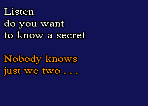 Listen
do you want
to know a secret

Nobody knows
just we two . . .