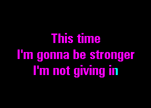 This time

I'm gonna be stronger
I'm not giving in