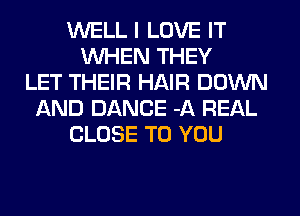 WELL I LOVE IT
WHEN THEY
LET THEIR HAIR DOWN
AND DANCE -A REAL
CLOSE TO YOU