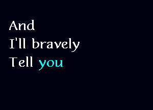 And
I'll bravely

Tell you