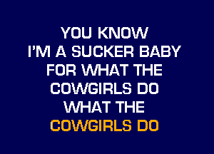 YOU KNOW
I'M A SUCKER BABY
FOR WHAT THE
COWGIRLS D0
WHAT THE
COWGIRLS DO