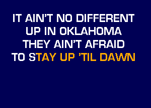 IT AIN'T N0 DIFFERENT
UP IN OKLAHOMA
THEY AIN'T AFRAID

TO STAY UP 'TIL DAWN