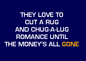 THEY LOVE TO
OUT A RUG
AND CHUG-A-LUG
ROMANCE UNTIL
THE MONEY'S ALL GONE