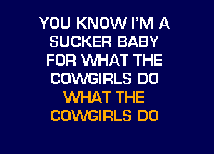 YOU KNOW I'M A
SUCKER BABY
FOR WHAT THE

CUWGIRLS DO
1Wl-IAT THE
COWGIRLS DO