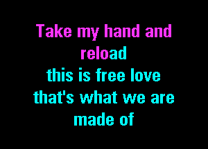 Take my hand and
reload

this is free love
that's what we are
made of