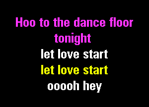 Hoo to the dance floor
tonight

let love start
let love start
ooooh hey