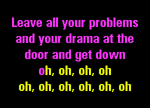 Leave all your problems
and your drama at the
door and get down
oh,oh,oh,oh
oh,oh,oh,oh,oh,oh