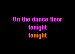 0n the dance floor

tonight
tonight
