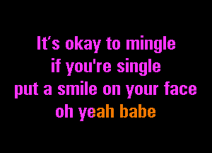 It's okay to mingle
if you're single

put a smile on your face
oh yeah babe