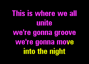 This is where we all
unite

we're gonna groove
we're gonna move
into the night