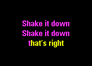 Shake it down

Shake it down
that's right