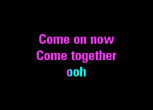 Come on now

Come together
ooh