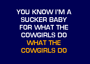 YOU KNOW I'M A
SUCKER BABY
FOR WHAT THE

COWGIRLS DO
WHAT THE
CUWGIRLS DO