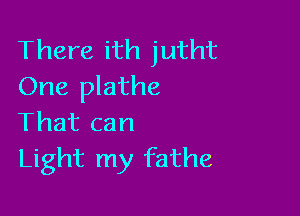 There ith jutht
One plathe

That can
Light my fathe