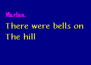 There were bells on

The hill