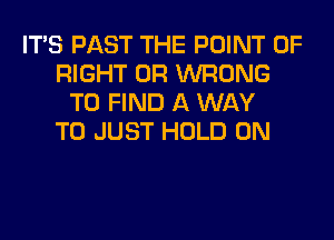 ITS PAST THE POINT OF
RIGHT 0R WRONG
TO FIND A WAY
TO JUST HOLD 0N
