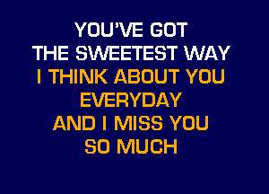 YOU'VE GOT
THE SWEETEST WAY
I THINK ABOUT YOU

EVERYDAY
AND I MISS YOU
SO MUCH