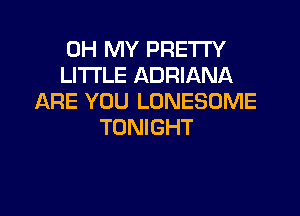OH MY PRETTY
LI'I'I'LE ADRIANA
ARE YOU LONESDME

TONIGHT