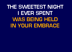 THE SWEETEST NIGHT
I EVER SPENT
WAS BEING HELD
IN YOUR EMBRACE