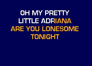 OH MY PRETTY
Ll'l'I'LE ADRIANA
ARE YOU LONESDME

TONIGHT