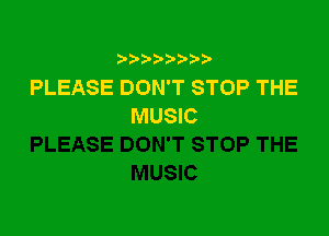 9 3,3'3

PLEASE DON'T STOP THE
MUSIC