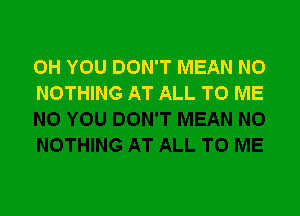 0H YOU DON'T MEAN NO
NOTHING AT ALL TO ME