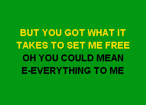 BUT YOU GOT WHAT IT
TAKES TO SET ME FREE