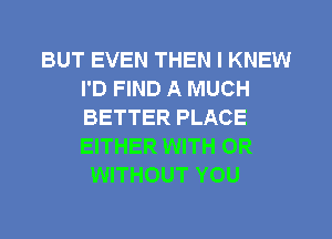 BUT EVEN THEN I KNEW
I'D FIND A MUCH
BETTER PLACE
EITHER WITH OR

WITHOUT YOU