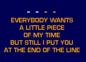 EVERYBODY WANTS
A LITTLE PIECE
OF MY TIME
BUT STILL I PUT YOU
AT THE END OF THE LINE