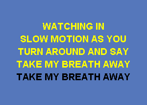 WATCHING IN
SLOW MOTION AS YOU
TURN AROUND AND SAY

TAKE MY BREATH AWAY