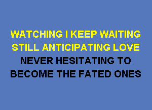 WATCHING I KEEP WAITING
STILL ANTICIPATING LOVE