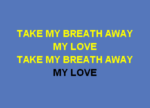 TAKE MY BREATH AWAY
MY LOVE

TAKE MY BREATH AWAY