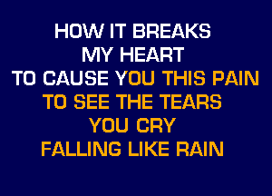 HOW IT BREAKS
MY HEART
T0 CAUSE YOU THIS PAIN
TO SEE THE TEARS
YOU CRY
FALLING LIKE RAIN
