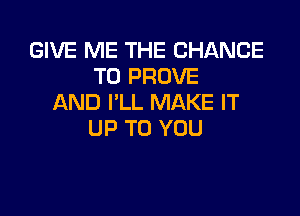 GIVE ME THE CHANCE
TO PROVE
AND I'LL MAKE IT

UP TO YOU