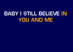 BABY I STILL BELIEVE IN
YOU AND ME