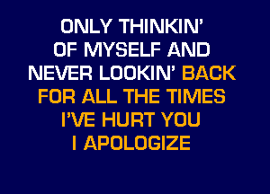 ONLY THINKIM
0F MYSELF AND
NEVER LOOKIN' BACK
FOR ALL THE TIMES
I'VE HURT YOU
I APOLOGIZE