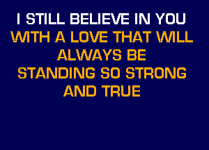 I STILL BELIEVE IN YOU
WITH A LOVE THAT WILL
ALWAYS BE
STANDING SO STRONG
AND TRUE