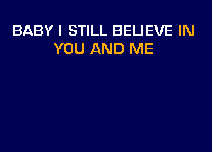 BABY I STILL BELIEVE IN
YOU AND ME