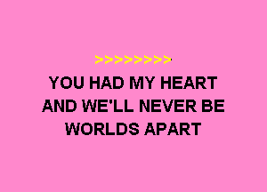 YOU HAD MY HEART
AND WE'LL NEVER BE
WORLDS APART