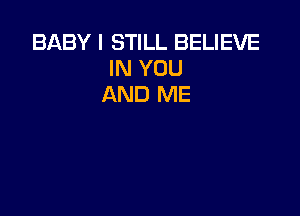 BABY I STILL BELIEVE
IN YOU
AND ME